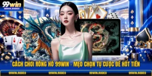Cách Chơi Rồng Hổ 99WIN - Mẹo Chọn Tụ Cược Để Hốt Tiền