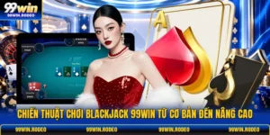 Chiến Thuật Chơi Blackjack 99WIN Từ Cơ Bản Đến Nâng Cao