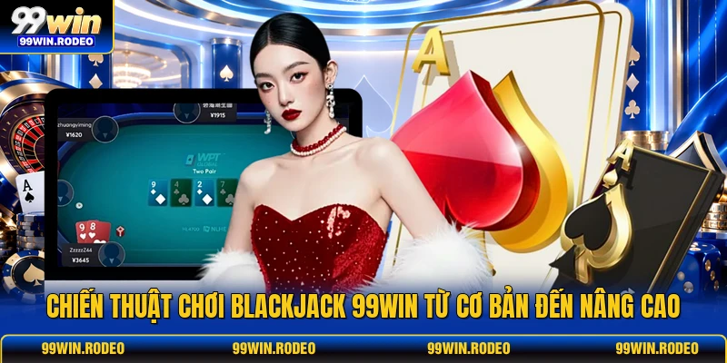 Chiến Thuật Chơi Blackjack 99WIN Từ Cơ Bản Đến Nâng Cao