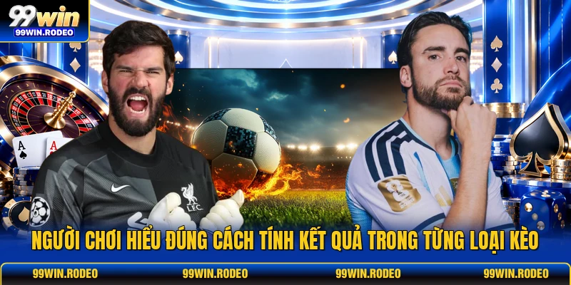 Người chơi hiểu đúng cách tính kết quả trong từng loại kèo
