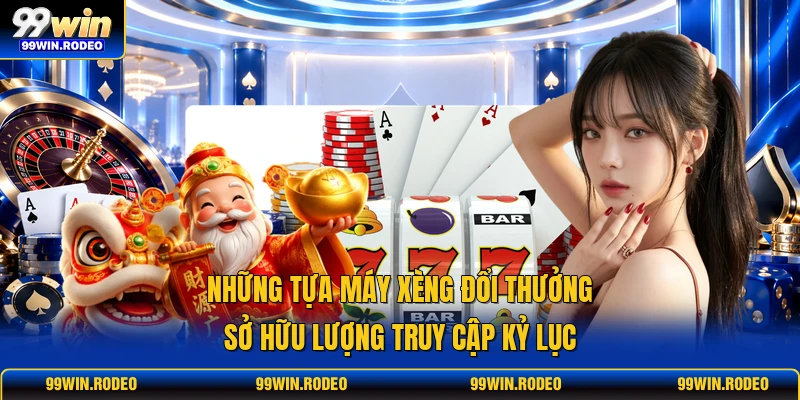 Những tựa máy xèng đổi thưởng sở hữu lượng truy cập kỷ lục