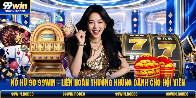 Nổ Hũ 90 99WIN - Liên Hoàn Thưởng Khủng Dành Cho Hội Viên