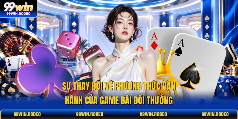 Sự thay đổi về phương thức vận hành của game bài đổi thưởng
